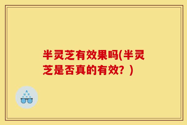 半灵芝有效果吗(半灵芝是否真的有效?)-第1张图片-灵芝之家 半灵芝有效果吗(半灵芝是否真的有效?)-第1张图片-灵芝之家