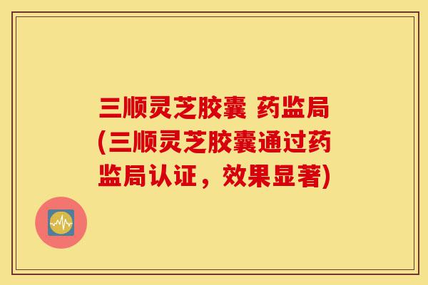 三顺灵芝胶囊 药监局(三顺灵芝胶囊通过药监局认证,效果显著)-第1张图片-灵芝之家 三顺灵芝胶囊 药监局(三顺灵芝胶囊通过药监局认证,效果显著)-第1张图片-灵芝之家