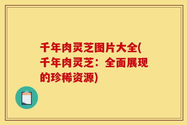 千年肉灵芝图片大全(千年肉灵芝：全面展现的珍稀资源)-第1张图片-灵芝之家