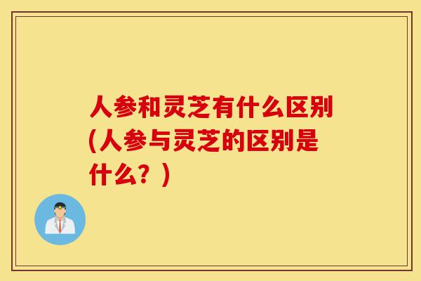 人参和灵芝有什么区别(人参与灵芝的区别是什么?)-第1张图片-灵芝之家 人参和灵芝有什么区别(人参与灵芝的区别是什么?)-第1张图片-灵芝之家