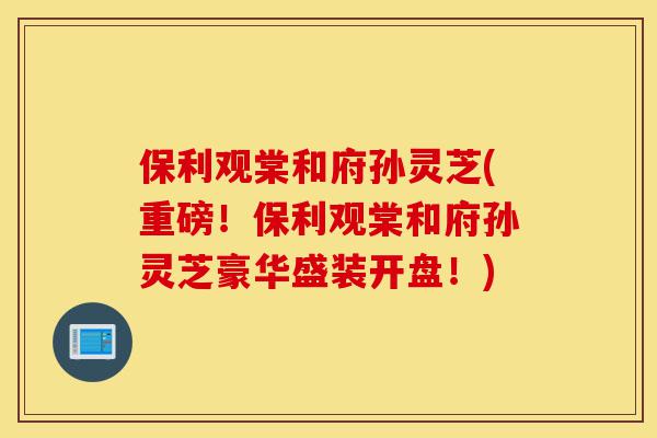 保利观棠和府孙灵芝(重磅!保利观棠和府孙灵芝豪华盛装开盘!)-第1张图片-灵芝之家 保利观棠和府孙灵芝(重磅!保利观棠和府孙灵芝豪华盛装开盘!)-第1张图片-灵芝之家