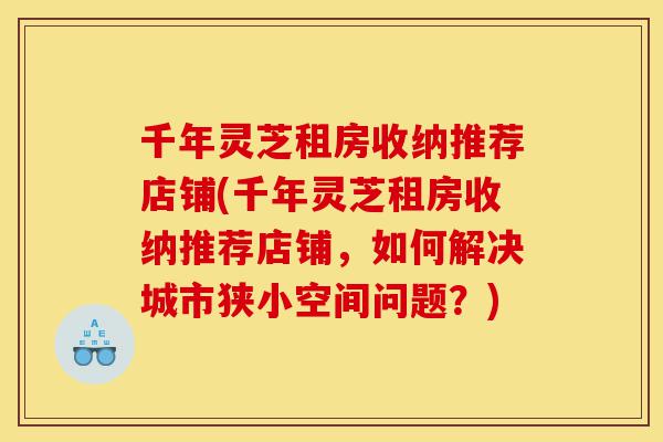 千年灵芝租房收纳推荐店铺(千年灵芝租房收纳推荐店铺,如何解决城市狭小空间问题?)-第1张图片-灵芝之家 千年灵芝租房收纳推荐店铺(千年灵芝租房收纳推荐店铺,如何解决城市狭小空间问题?)-第1张图片-灵芝之家