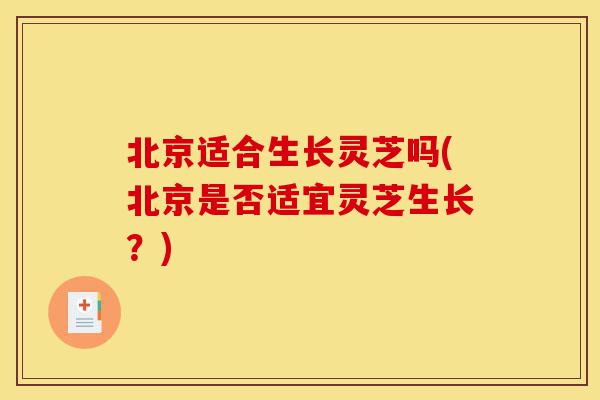 北京适合生长灵芝吗(北京是否适宜灵芝生长?)-第1张图片-灵芝之家 北京适合生长灵芝吗(北京是否适宜灵芝生长?)-第1张图片-灵芝之家