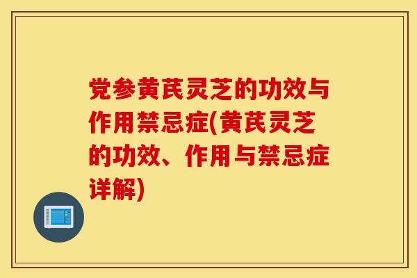 党参黄芪灵芝的功效与作用禁忌症(黄芪灵芝的功效、作用与禁忌症详解)-第1张图片-灵芝之家 党参黄芪灵芝的功效与作用禁忌症(黄芪灵芝的功效、作用与禁忌症详解)-第1张图片-灵芝之家
