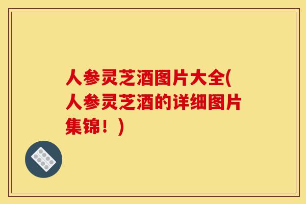 人参灵芝酒图片大全(人参灵芝酒的详细图片集锦!)-第1张图片-灵芝之家 人参灵芝酒图片大全(人参灵芝酒的详细图片集锦!)-第1张图片-灵芝之家