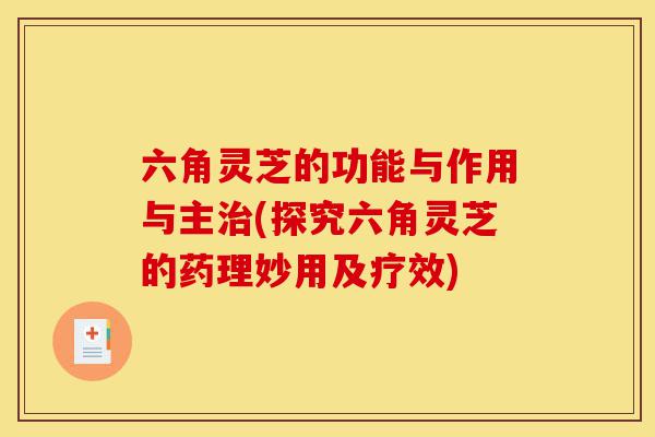 六角灵芝的功能与作用与主治(探究六角灵芝的药理妙用及疗效)-第1张图片-灵芝之家 六角灵芝的功能与作用与主治(探究六角灵芝的药理妙用及疗效)-第1张图片-灵芝之家