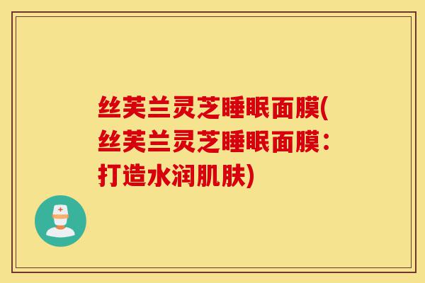 丝芙兰灵芝睡眠面膜(丝芙兰灵芝睡眠面膜:打造水润肌肤)-第1张图片-灵芝之家 丝芙兰灵芝睡眠面膜(丝芙兰灵芝睡眠面膜:打造水润肌肤)-第1张图片-灵芝之家