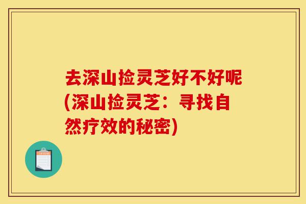 去深山捡灵芝好不好呢(深山捡灵芝:寻找自然疗效的秘密)-第1张图片-灵芝之家 去深山捡灵芝好不好呢(深山捡灵芝:寻找自然疗效的秘密)-第1张图片-灵芝之家