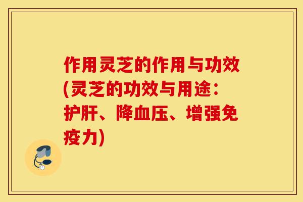 作用灵芝的作用与功效(灵芝的功效与用途:护肝、降血压、增强免疫力)-第1张图片-灵芝之家 作用灵芝的作用与功效(灵芝的功效与用途:护肝、降血压、增强免疫力)-第1张图片-灵芝之家
