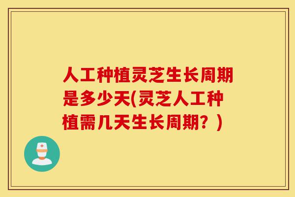 人工种植灵芝生长周期是多少天(灵芝人工种植需几天生长周期？)-第1张图片-灵芝之家
