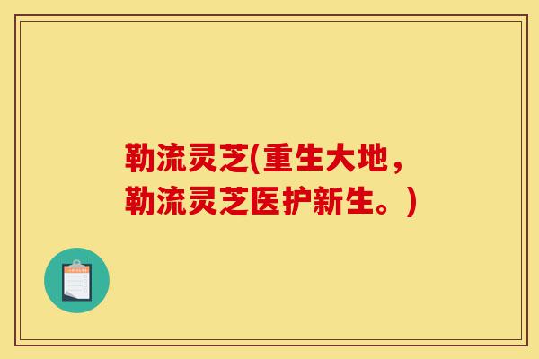 勒流灵芝(重生大地，勒流灵芝医护新生。)-第1张图片-灵芝之家