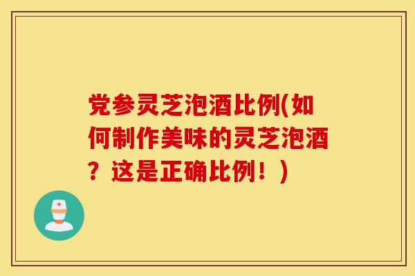 党参灵芝泡酒比例(如何制作美味的灵芝泡酒?这是正确比例!)-第1张图片-灵芝之家 党参灵芝泡酒比例(如何制作美味的灵芝泡酒?这是正确比例!)-第1张图片-灵芝之家