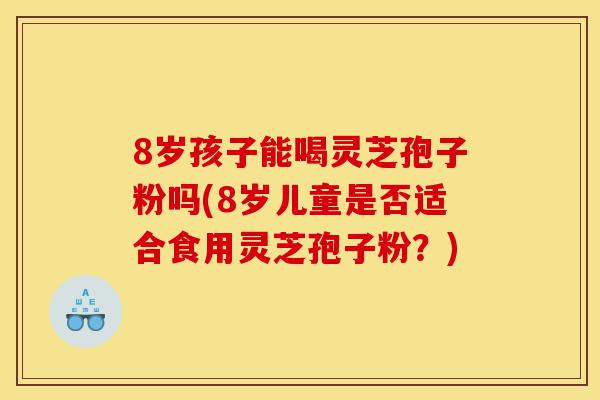 8岁孩子能喝灵芝孢子粉吗(8岁儿童是否适合食用灵芝孢子粉?)-第1张图片-灵芝之家 8岁孩子能喝灵芝孢子粉吗(8岁儿童是否适合食用灵芝孢子粉?)-第1张图片-灵芝之家