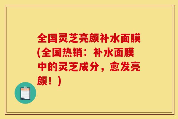 全国灵芝亮颜补水面膜(全国热销:补水面膜中的灵芝成分,愈发亮颜!)-第1张图片-灵芝之家 全国灵芝亮颜补水面膜(全国热销:补水面膜中的灵芝成分,愈发亮颜!)-第1张图片-灵芝之家