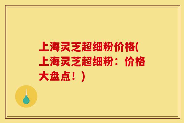上海灵芝超细粉价格(上海灵芝超细粉:价格大盘点!)-第1张图片-灵芝之家 上海灵芝超细粉价格(上海灵芝超细粉:价格大盘点!)-第1张图片-灵芝之家