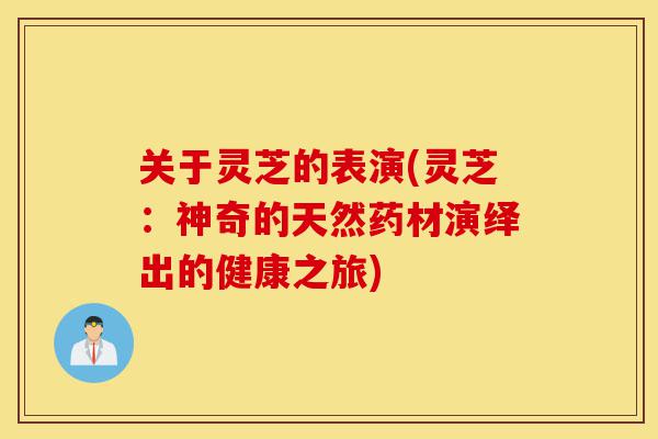 关于灵芝的表演(灵芝:神奇的天然药材演绎出的健康之旅)-第1张图片-灵芝之家 关于灵芝的表演(灵芝:神奇的天然药材演绎出的健康之旅)-第1张图片-灵芝之家