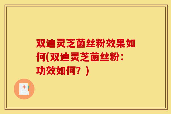 双迪灵芝菌丝粉效果如何(双迪灵芝菌丝粉：功效如何？)-第1张图片-灵芝之家