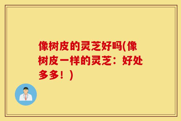 像树皮的灵芝好吗(像树皮一样的灵芝:好处多多!)-第1张图片-灵芝之家 像树皮的灵芝好吗(像树皮一样的灵芝:好处多多!)-第1张图片-灵芝之家