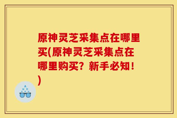 原神灵芝采集点在哪里买(原神灵芝采集点在哪里购买？新手必知！)-第1张图片-灵芝之家