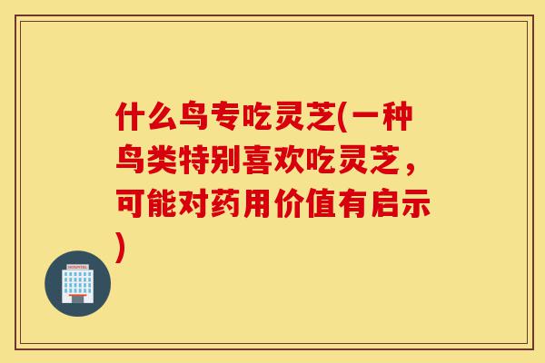 什么鸟专吃灵芝(一种鸟类特别喜欢吃灵芝,可能对药用价值有启示)-第1张图片-灵芝之家 什么鸟专吃灵芝(一种鸟类特别喜欢吃灵芝,可能对药用价值有启示)-第1张图片-灵芝之家