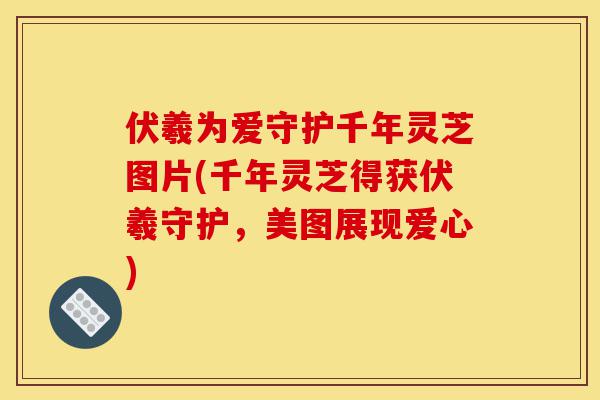 伏羲为爱守护千年灵芝图片(千年灵芝得获伏羲守护,美图展现爱心)-第1张图片-灵芝之家 伏羲为爱守护千年灵芝图片(千年灵芝得获伏羲守护,美图展现爱心)-第1张图片-灵芝之家