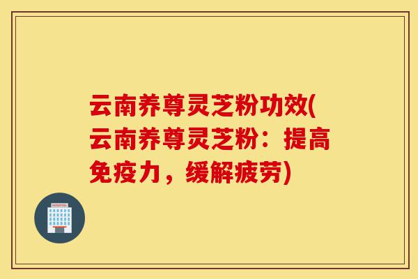 云南养尊灵芝粉功效(云南养尊灵芝粉:提高免疫力,缓解疲劳)-第1张图片-灵芝之家 云南养尊灵芝粉功效(云南养尊灵芝粉:提高免疫力,缓解疲劳)-第1张图片-灵芝之家