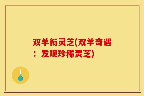 双羊衔灵芝(双羊奇遇:发现珍稀灵芝)-第1张图片-灵芝之家 双羊衔灵芝(双羊奇遇:发现珍稀灵芝)-第1张图片-灵芝之家