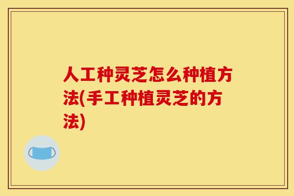 人工种灵芝怎么种植方法(手工种植灵芝的方法)-第1张图片-灵芝之家 人工种灵芝怎么种植方法(手工种植灵芝的方法)-第1张图片-灵芝之家