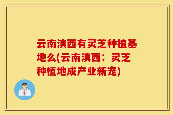 云南滇西有灵芝种植基地么(云南滇西:灵芝种植地成产业新宠)-第1张图片-灵芝之家 云南滇西有灵芝种植基地么(云南滇西:灵芝种植地成产业新宠)-第1张图片-灵芝之家