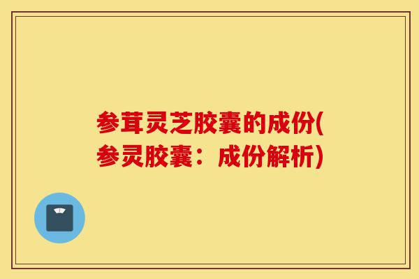 参茸灵芝胶囊的成份(参灵胶囊:成份解析)-第1张图片-灵芝之家 参茸灵芝胶囊的成份(参灵胶囊:成份解析)-第1张图片-灵芝之家