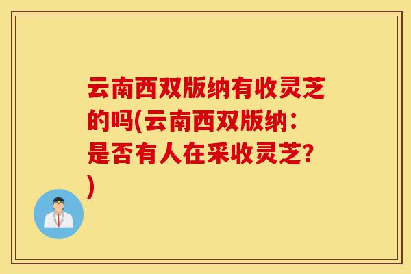 云南西双版纳有收灵芝的吗(云南西双版纳：是否有人在采收灵芝？)-第1张图片-灵芝之家