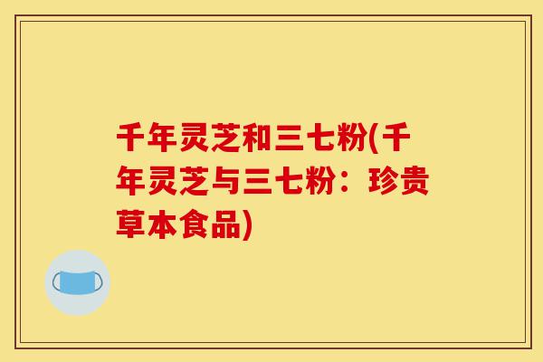 千年灵芝和三七粉(千年灵芝与三七粉:珍贵草本食品)-第1张图片-灵芝之家 千年灵芝和三七粉(千年灵芝与三七粉:珍贵草本食品)-第1张图片-灵芝之家