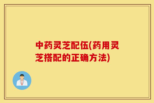 中药灵芝配伍(药用灵芝搭配的正确方法)-第1张图片-灵芝之家 中药灵芝配伍(药用灵芝搭配的正确方法)-第1张图片-灵芝之家