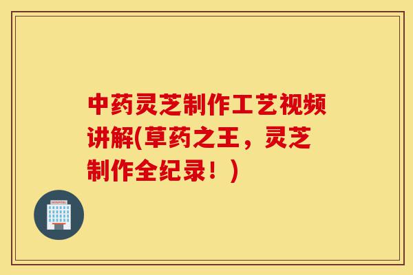 中药灵芝制作工艺视频讲解(草药之王，灵芝制作全纪录！)-第1张图片-灵芝之家