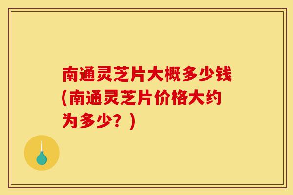南通灵芝片大概多少钱(南通灵芝片价格大约为多少？)-第1张图片-灵芝之家