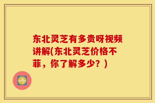 东北灵芝有多贵呀视频讲解(东北灵芝价格不菲，你了解多少？)-第1张图片-灵芝之家