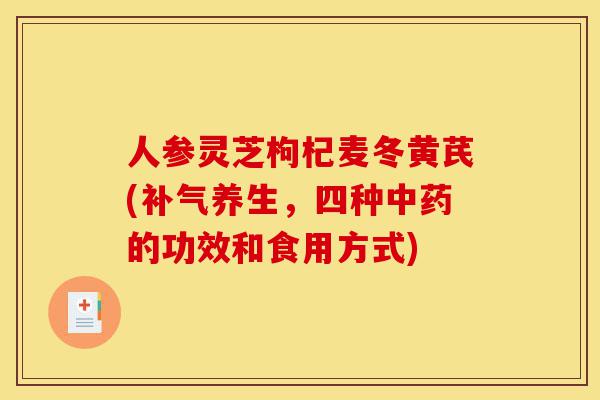 人参灵芝枸杞麦冬黄芪(补气养生,四种中药的功效和食用方式)-第1张图片-灵芝之家 人参灵芝枸杞麦冬黄芪(补气养生,四种中药的功效和食用方式)-第1张图片-灵芝之家