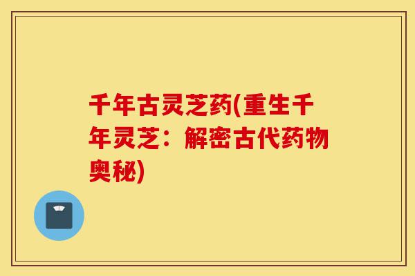 千年古灵芝药(重生千年灵芝:解密古代药物奥秘)-第1张图片-灵芝之家 千年古灵芝药(重生千年灵芝:解密古代药物奥秘)-第1张图片-灵芝之家