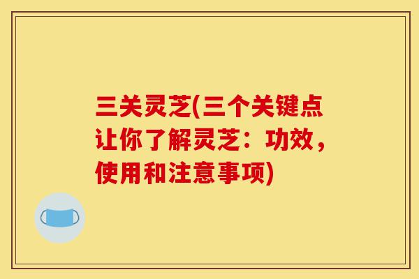 三关灵芝(三个关键点让你了解灵芝:功效,使用和注意事项)-第1张图片-灵芝之家 三关灵芝(三个关键点让你了解灵芝:功效,使用和注意事项)-第1张图片-灵芝之家
