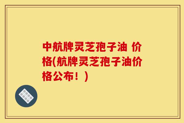 中航牌灵芝孢子油 价格(航牌灵芝孢子油价格公布!)-第1张图片-灵芝之家 中航牌灵芝孢子油 价格(航牌灵芝孢子油价格公布!)-第1张图片-灵芝之家