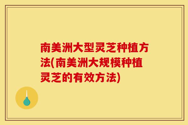 南美洲大型灵芝种植方法(南美洲大规模种植灵芝的有效方法)-第1张图片-灵芝之家 南美洲大型灵芝种植方法(南美洲大规模种植灵芝的有效方法)-第1张图片-灵芝之家