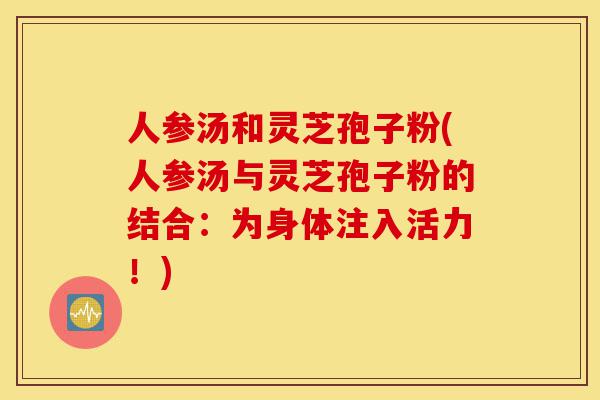人参汤和灵芝孢子粉(人参汤与灵芝孢子粉的结合:为身体注入活力!)-第1张图片-灵芝之家 人参汤和灵芝孢子粉(人参汤与灵芝孢子粉的结合:为身体注入活力!)-第1张图片-灵芝之家