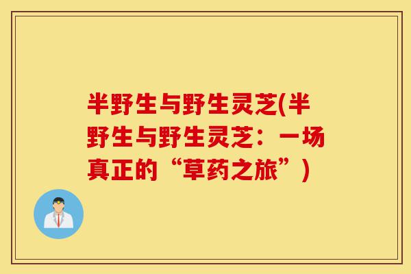 半野生与野生灵芝(半野生与野生灵芝:一场真正的“草药之旅”)-第1张图片-灵芝之家 半野生与野生灵芝(半野生与野生灵芝:一场真正的“草药之旅”)-第1张图片-灵芝之家
