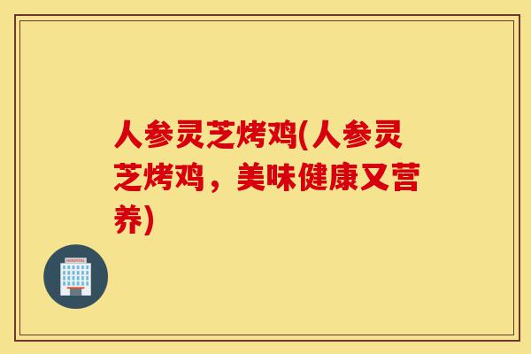 人参灵芝烤鸡(人参灵芝烤鸡,美味健康又营养)-第1张图片-灵芝之家 人参灵芝烤鸡(人参灵芝烤鸡,美味健康又营养)-第1张图片-灵芝之家