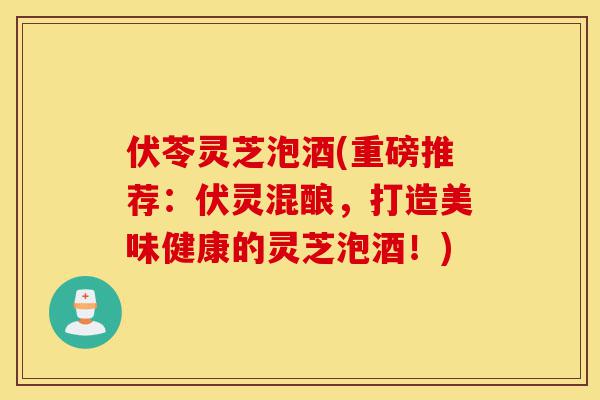 伏苓灵芝泡酒(重磅推荐：伏灵混酿，打造美味健康的灵芝泡酒！)-第1张图片-灵芝之家