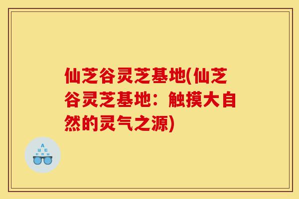 仙芝谷灵芝基地(仙芝谷灵芝基地:触摸大自然的灵气之源)-第1张图片-灵芝之家 仙芝谷灵芝基地(仙芝谷灵芝基地:触摸大自然的灵气之源)-第1张图片-灵芝之家