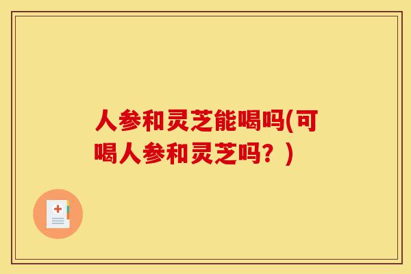人参和灵芝能喝吗(可喝人参和灵芝吗?)-第1张图片-灵芝之家 人参和灵芝能喝吗(可喝人参和灵芝吗?)-第1张图片-灵芝之家