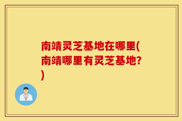 南靖灵芝基地在哪里(南靖哪里有灵芝基地?)-第1张图片-灵芝之家 南靖灵芝基地在哪里(南靖哪里有灵芝基地?)-第1张图片-灵芝之家