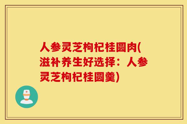 人参灵芝枸杞桂圆肉(滋补养生好选择:人参灵芝枸杞桂圆羹)-第1张图片-灵芝之家 人参灵芝枸杞桂圆肉(滋补养生好选择:人参灵芝枸杞桂圆羹)-第1张图片-灵芝之家