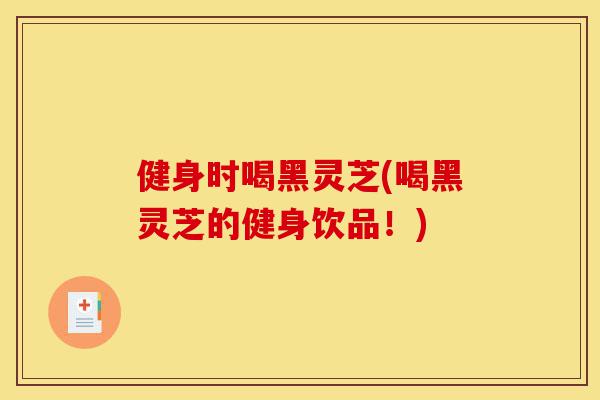 健身时喝黑灵芝(喝黑灵芝的健身饮品!)-第1张图片-灵芝之家 健身时喝黑灵芝(喝黑灵芝的健身饮品!)-第1张图片-灵芝之家
